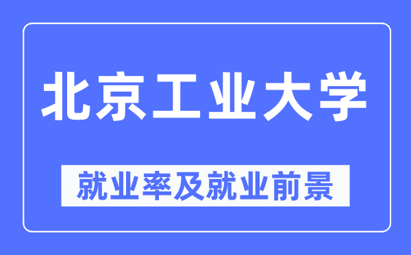 北京工业大学就业率及就业前景怎么样,好就业吗?