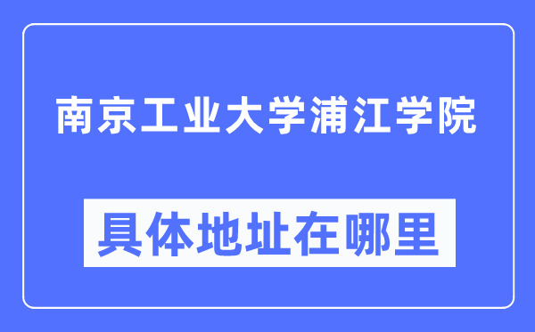 南京工业大学浦江学院具体地址在哪里,在南京的哪个区?