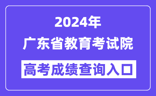 2024年广东省教育考试院高考成绩查询入口(https://eea.gd.gov.cn/)