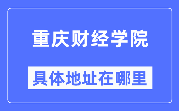 重庆财经学院具体地址在哪里,在重庆的哪个区?