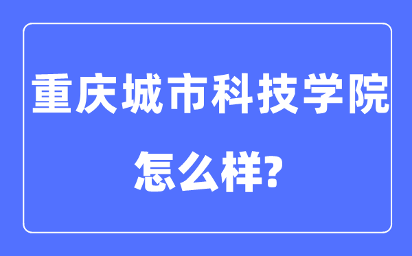 重庆城市科技学院是几本一本还是二本,重庆城市科技学院怎么样?