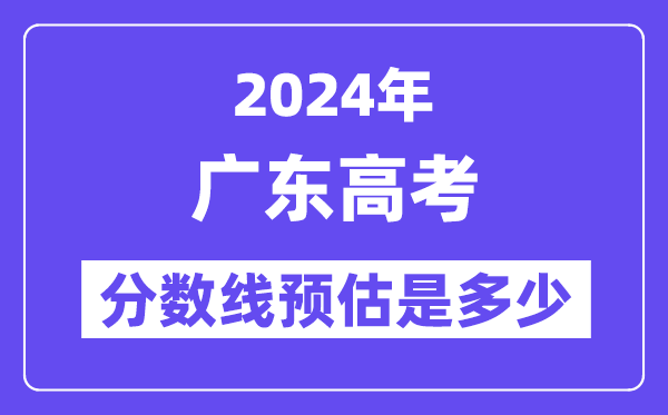 2024年广东高考分数线预估是多少(特控线本科线预估)
