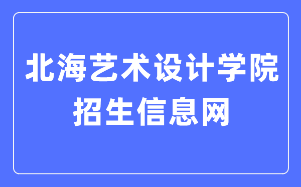 北海艺术设计学院招生信息网入口(https://www.sszss.com/bkzs/index.htm)