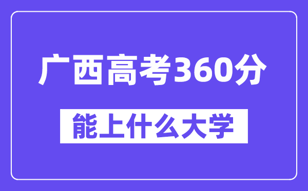 广西高考360分左右能上什么大学?附360分大学名单一览表