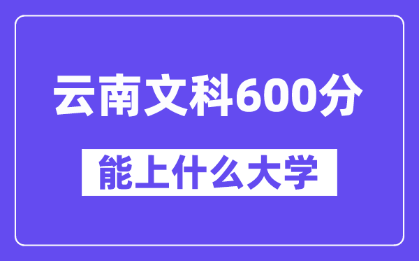 云南文科600分左右能上什么大学?
