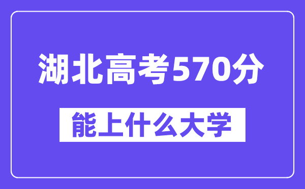 湖北高考570分左右能上什么大学?附570分大学名单一览表