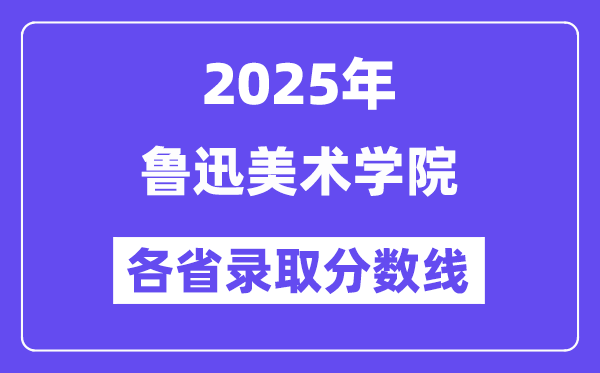 2025高考多少分能上鲁迅美术学院?各省录取分数线汇总