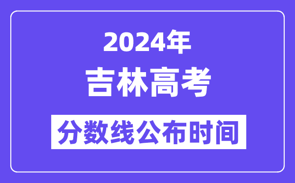2024年吉林高考分数线公布时间,具体几号几点公布?