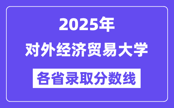 2025高考多少分能上对外经济贸易大学?各省录取分数线汇总