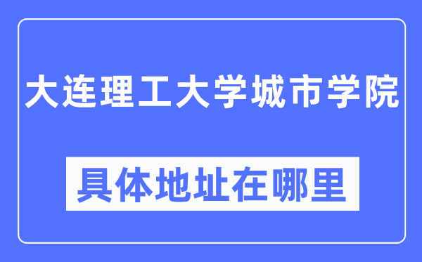 大连理工大学城市学院具体地址在哪里,在大连的哪个区?