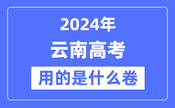 2024年云南高考用的是什么卷,云南高考是全国几卷?