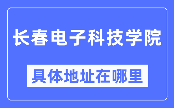 长春电子科技学院具体地址在哪里,在长春的哪个区?