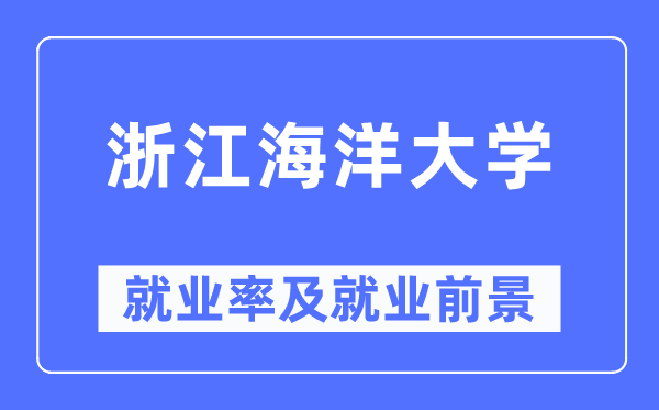 浙江海洋大学就业率及就业前景怎么样,好就业吗?