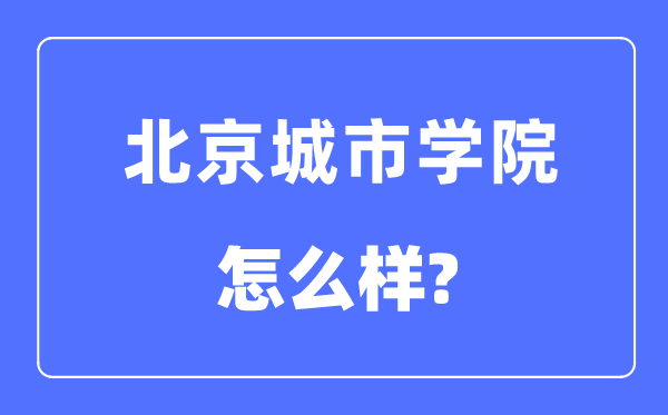 北京城市学院是几本一本还是二本,北京城市学院怎么样?