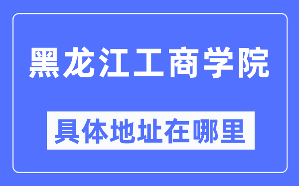 黑龙江工商学院具体地址在哪里,在哪个城市,哪个区?