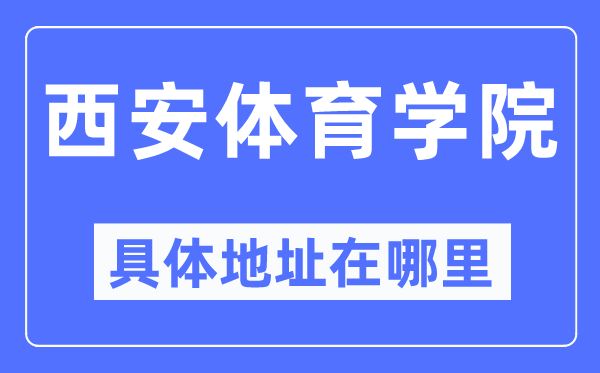 西安体育学院具体地址在哪里,在西安的哪个区?