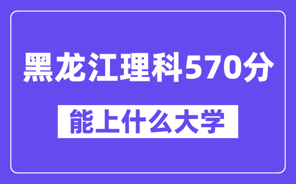 黑龙江理科570分左右能上什么大学?(物理类)