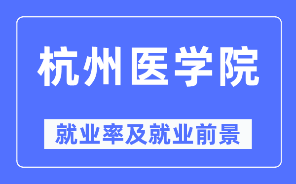 杭州医学院就业率及就业前景怎么样,好就业吗?