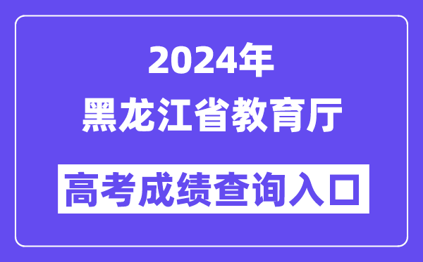 2024年黑龙江省教育厅高考成绩查询入口(https://query.hljedu.gov.cn/)