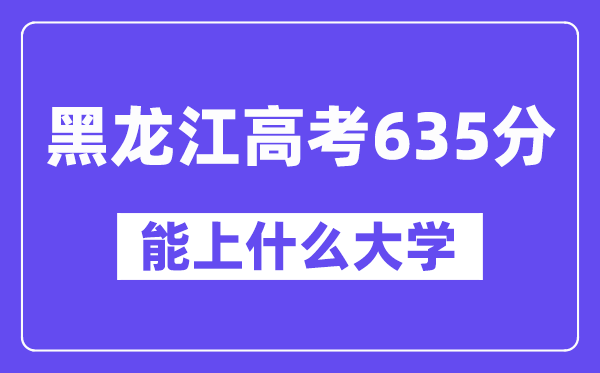 黑龙江高考635分左右能上什么大学?附635分大学名单一览表