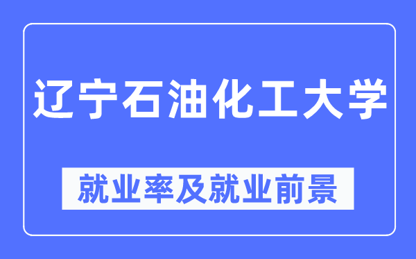 辽宁石油化工大学就业率及就业前景怎么样,好就业吗?