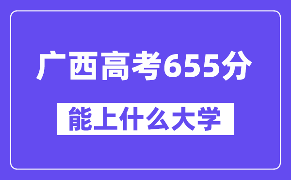 广西高考655分左右能上什么大学?附655分大学名单一览表