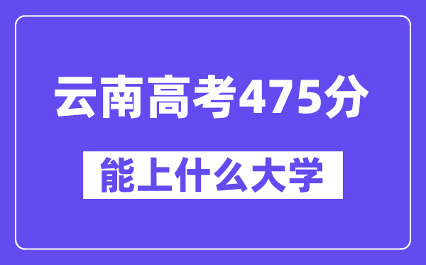 云南高考475分左右能上什么大学?附475分大学名单一览表