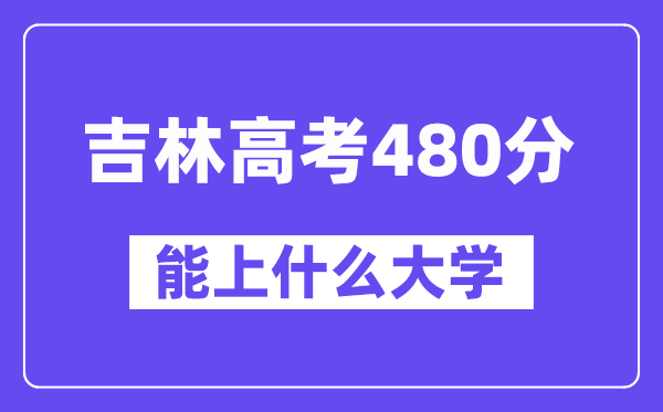 吉林高考480分左右能上什么大学?附480分大学名单一览表