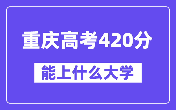 重庆高考420分左右能上什么大学?附420分大学名单一览表