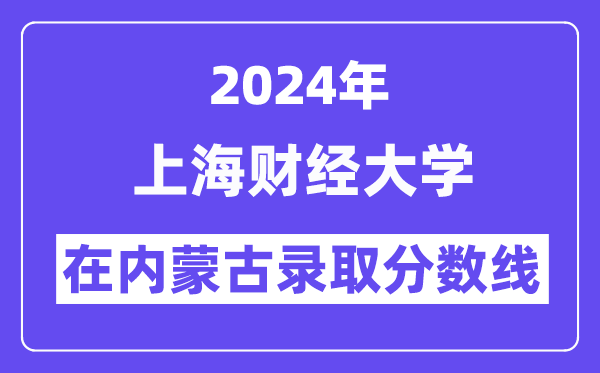 上海财经大学2024年在内蒙古录取分数线一览表(2025年参考)