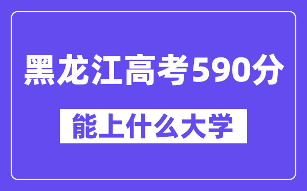 黑龙江高考590分左右能上什么大学?附590分大学名单一览表