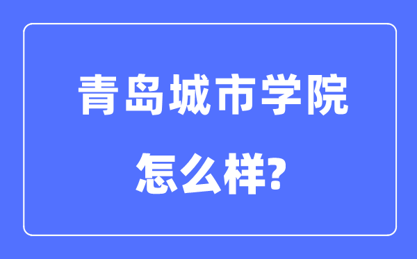 青岛城市学院是几本一本还是二本,青岛城市学院怎么样?