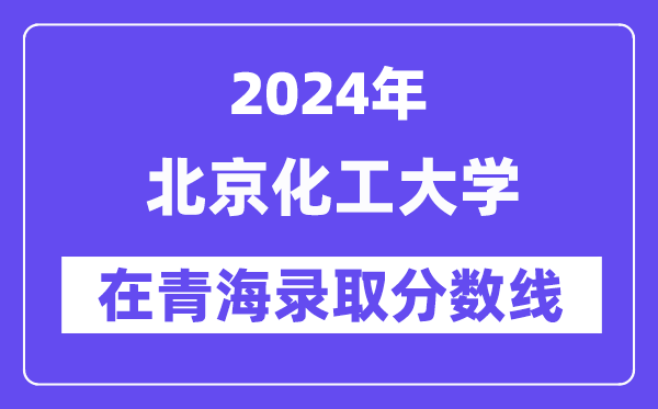 北京化工大学2024年在青海录取分数线一览表(2025年参考)